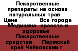 Лекарственные препараты на основе натуральных трав. › Цена ­ 3 600 - Все города Медицина, красота и здоровье » Лекарственные средства   . Пермский край,Чайковский г.